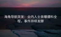 海角导航突发：业内人士亲曝爆料全程，事件持续发酵