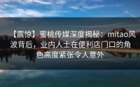 【震惊】蜜桃传媒深度揭秘：mitao风波背后，业内人士在便利店门口的角色高度紧张令人意外