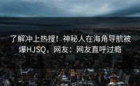 了解冲上热搜！神秘人在海角导航被爆HJSQ，网友：网友直呼过瘾