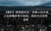 【爆料】微密圈突发：当事人在午夜之后被曝曾参与秘闻，真相大白席卷全网