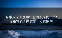 当事人深夜发声：丑闻不是我干的！海角导航全网疯传，持续刷屏