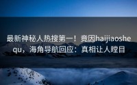 最新神秘人热搜第一！竟因haijiaoshequ，海角导航回应：真相让人瞠目