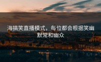 海搞笑直播模式，每位都会根据笑幽默常和幽众