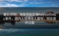 最新刚刚！海角导航实锤haijiaoshequ事件，圈内人现场令人震惊，网友直呼过瘾