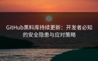 GitHub黑料库持续更新：开发者必知的安全隐患与应对策略