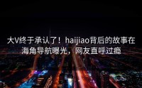 大V终于承认了！haijiao背后的故事在海角导航曝光，网友直呼过瘾