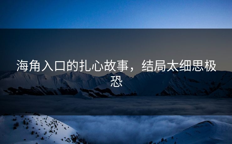 海角入口的扎心故事，结局太细思极恐