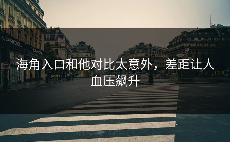 海角入口和他对比太意外，差距让人血压飙升