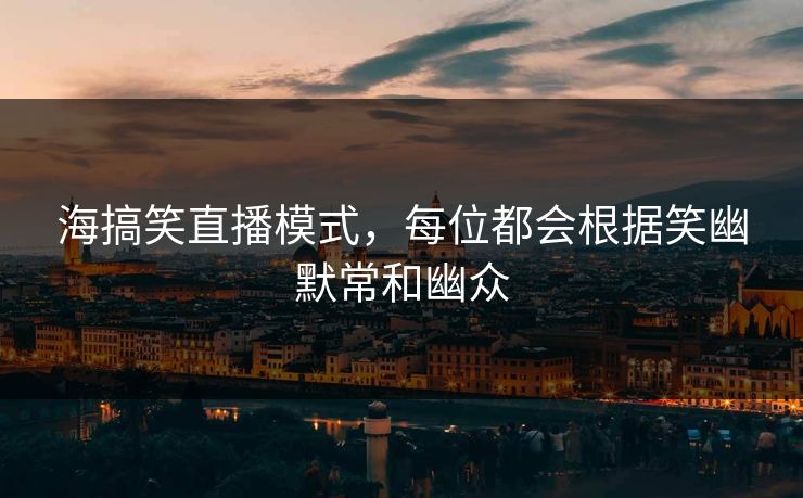 海搞笑直播模式，每位都会根据笑幽默常和幽众