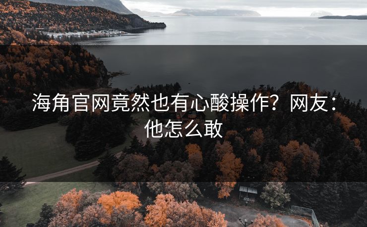 海角官网竟然也有心酸操作？网友：他怎么敢