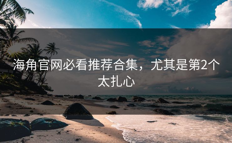 海角官网必看推荐合集，尤其是第2个太扎心