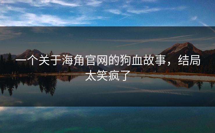 一个关于海角官网的狗血故事，结局太笑疯了