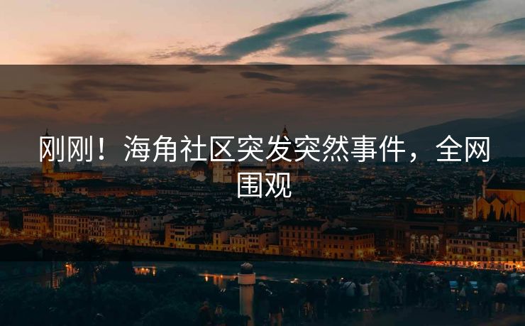 刚刚！海角社区突发突然事件，全网围观