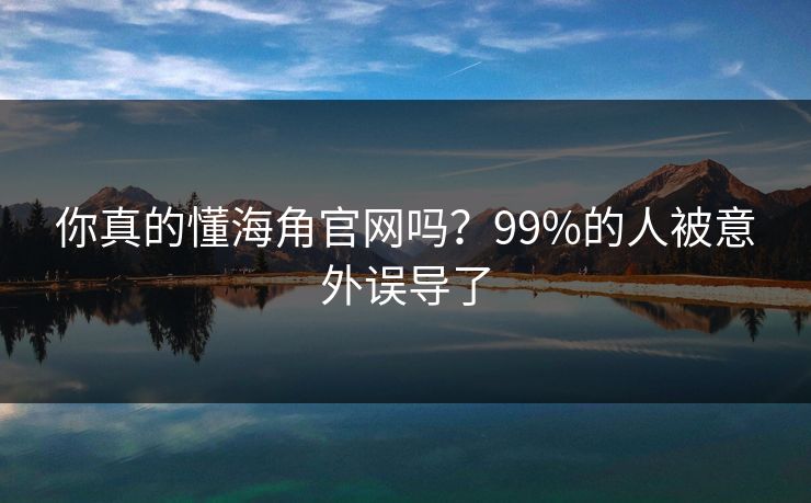 你真的懂海角官网吗？99%的人被意外误导了