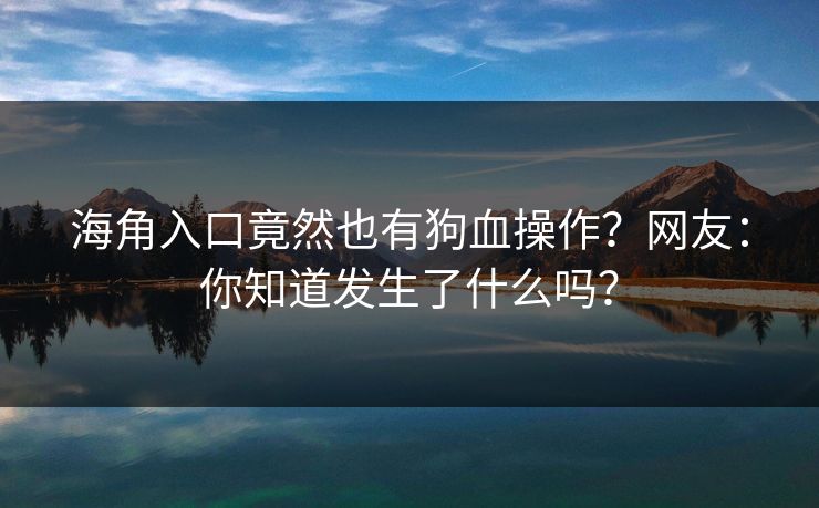 海角入口竟然也有狗血操作？网友：你知道发生了什么吗？