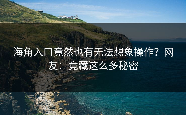 海角入口竟然也有无法想象操作？网友：竟藏这么多秘密