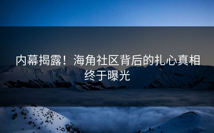 内幕揭露！海角社区背后的扎心真相终于曝光