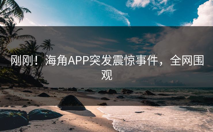 刚刚！海角APP突发震惊事件，全网围观