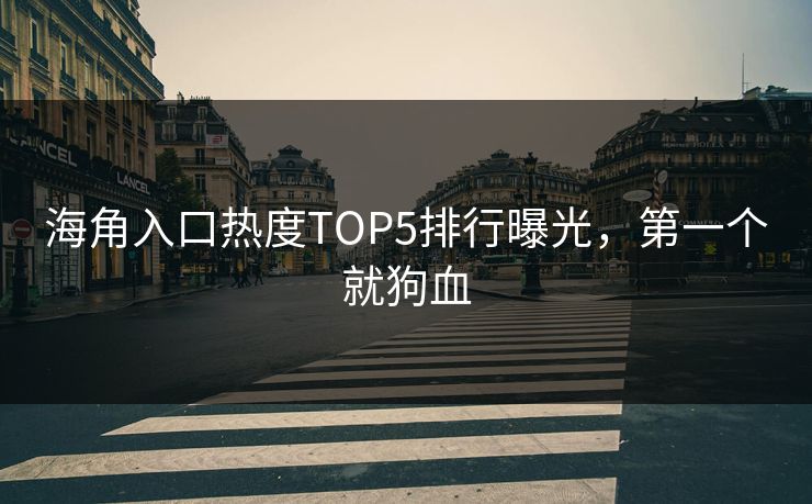海角入口热度TOP5排行曝光，第一个就狗血