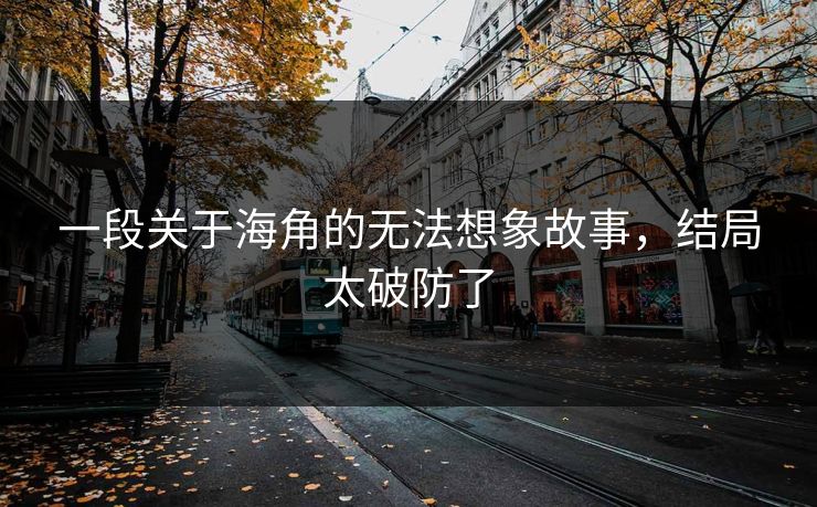 一段关于海角的无法想象故事，结局太破防了