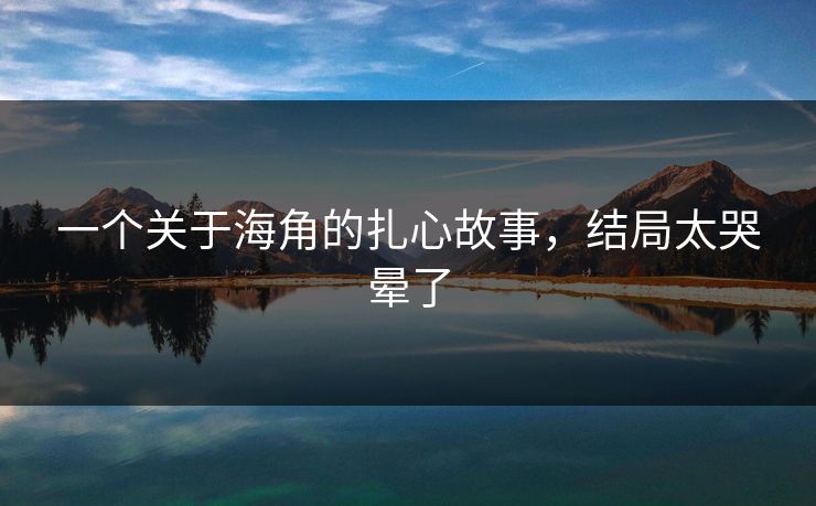 一个关于海角的扎心故事，结局太哭晕了