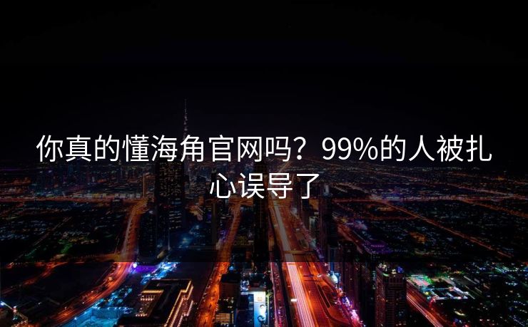 你真的懂海角官网吗？99%的人被扎心误导了