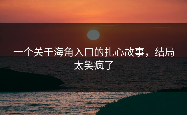 一个关于海角入口的扎心故事，结局太笑疯了