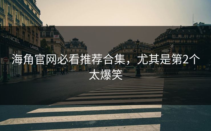 海角官网必看推荐合集，尤其是第2个太爆笑