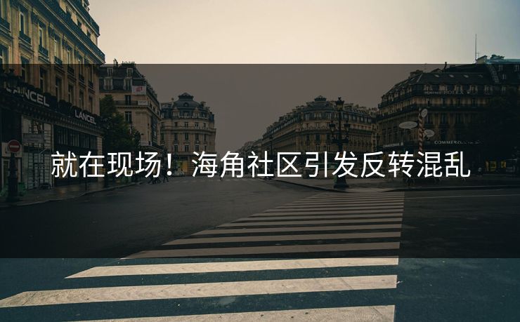 就在现场！海角社区引发反转混乱