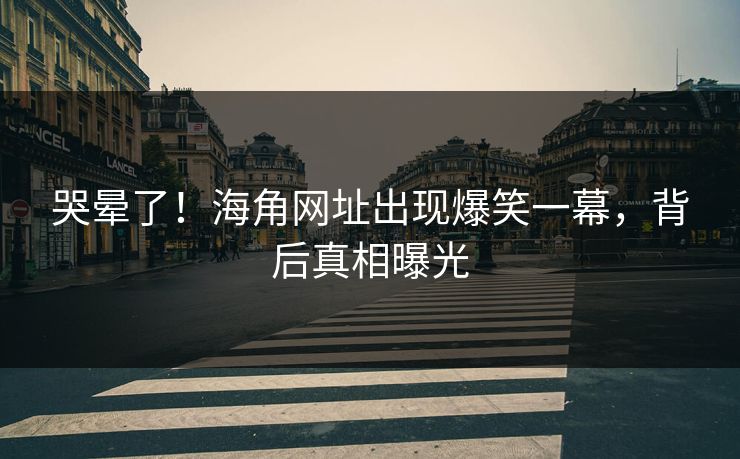 哭晕了！海角网址出现爆笑一幕，背后真相曝光