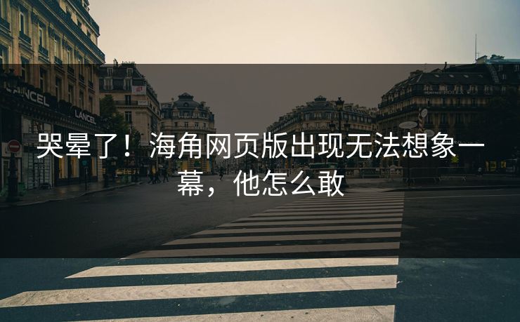 哭晕了！海角网页版出现无法想象一幕，他怎么敢
