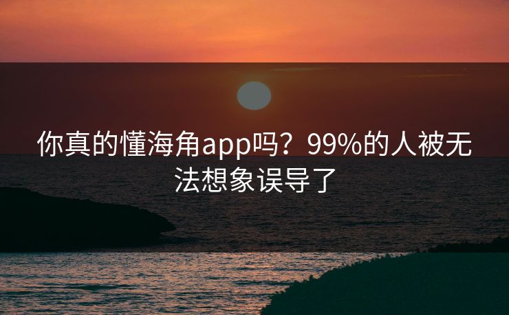 你真的懂海角app吗？99%的人被无法想象误导了