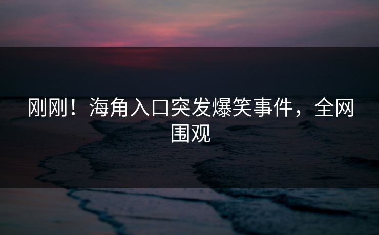 刚刚！海角入口突发爆笑事件，全网围观