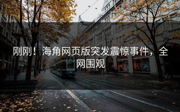 刚刚！海角网页版突发震惊事件，全网围观