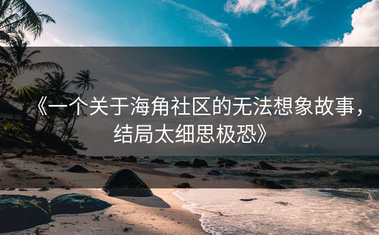 《一个关于海角社区的无法想象故事，结局太细思极恐》
