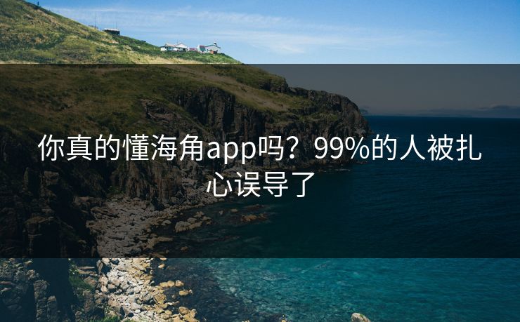 你真的懂海角app吗？99%的人被扎心误导了
