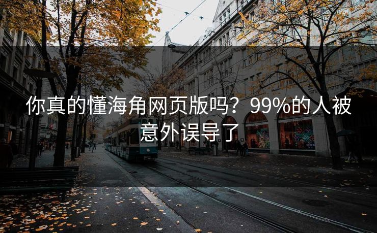 你真的懂海角网页版吗？99%的人被意外误导了