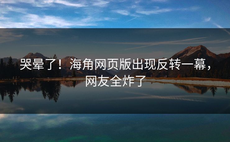 哭晕了！海角网页版出现反转一幕，网友全炸了