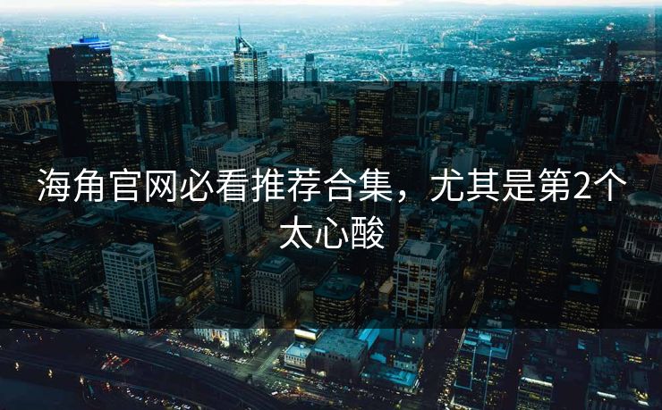 海角官网必看推荐合集，尤其是第2个太心酸