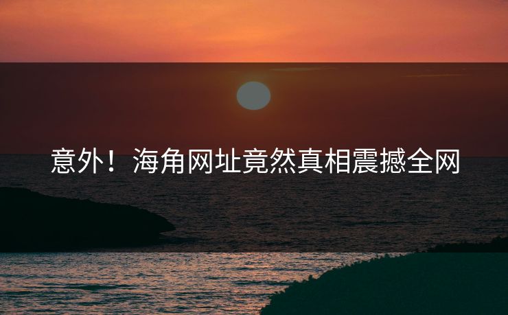 意外！海角网址竟然真相震撼全网
