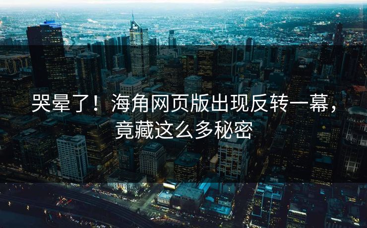 哭晕了！海角网页版出现反转一幕，竟藏这么多秘密