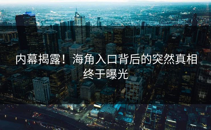 内幕揭露！海角入口背后的突然真相终于曝光