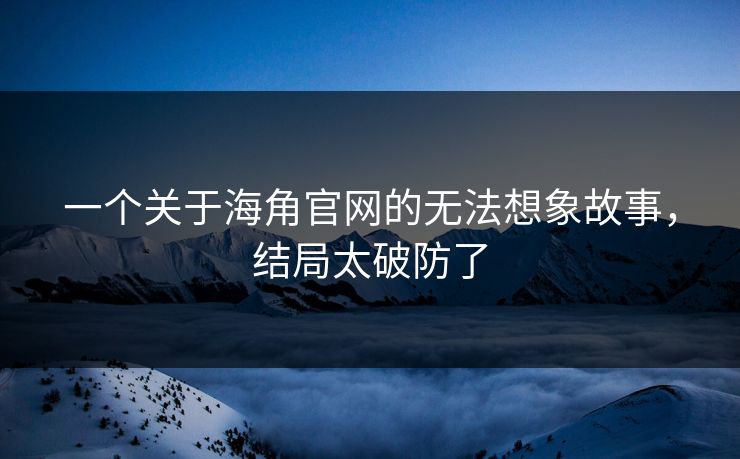 一个关于海角官网的无法想象故事，结局太破防了