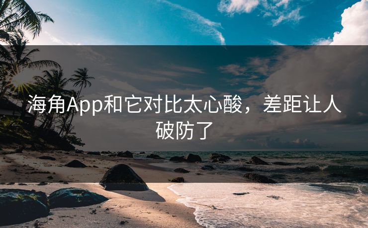 海角App和它对比太心酸，差距让人破防了