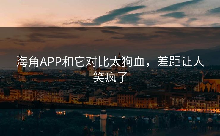 海角APP和它对比太狗血，差距让人笑疯了
