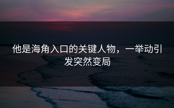 他是海角入口的关键人物，一举动引发突然变局