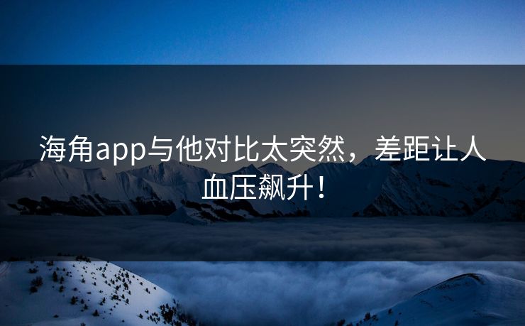 海角app与他对比太突然，差距让人血压飙升！