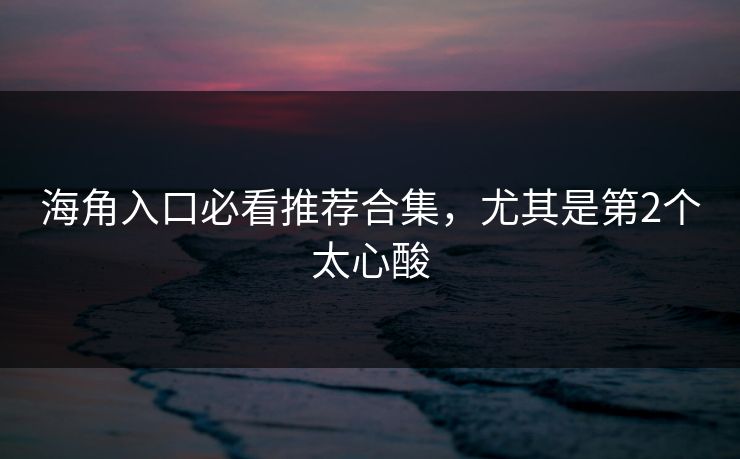 海角入口必看推荐合集，尤其是第2个太心酸