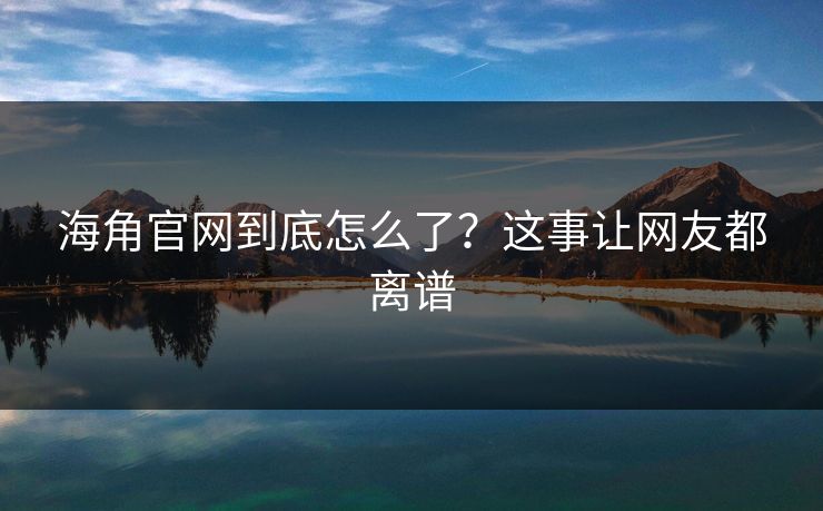 海角官网到底怎么了？这事让网友都离谱