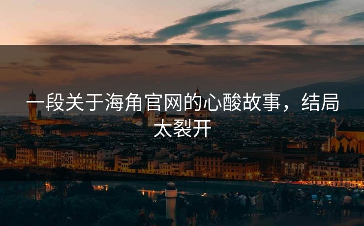 一段关于海角官网的心酸故事，结局太裂开